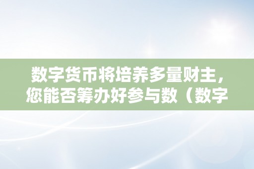 数字货币将培养多量财主，您能否筹办好参与数（数字货币将培养一多量财主）（数字货币将培养多量财主）