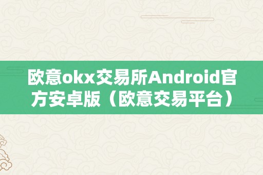 欧意okx交易所Android官方安卓版（欧意交易平台）（欧意okx交易所android官方安卓版）