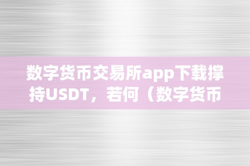 数字货币交易所app下载撑持USDT，若何（数字货币钱包usdt）（撑持usdt：若何利用数字货币钱包停止usdt交易）