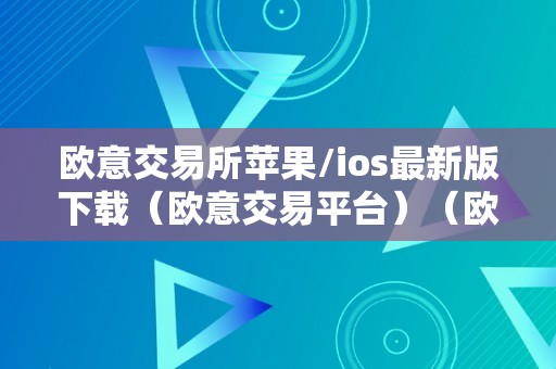 欧意交易所苹果/ios最新版下载（欧意交易平台）（欧意交易所苹果/ios最新版下载）