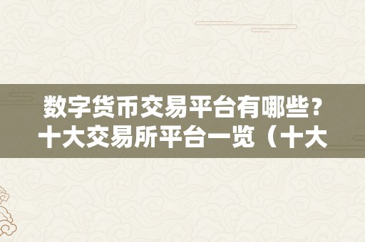 数字货币交易平台有哪些？十大交易所平台一览（十大交易所平台一览）