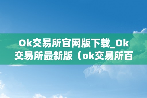 Ok交易所官网版下载_Ok交易所最新版（ok交易所百科）（ok交易所官网版下载）