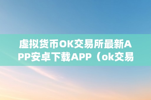 虚拟货币OK交易所最新APP安卓下载APP（ok交易所最新app安卓下载）