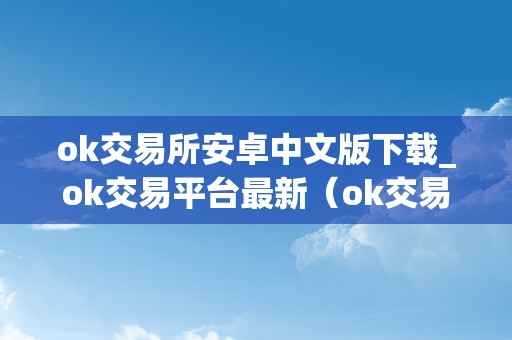 ok交易所安卓中文版下载_ok交易平台最新（ok交易所下载地址）（ok交易所安卓中文版下载ok交易平台最新版下载地址）