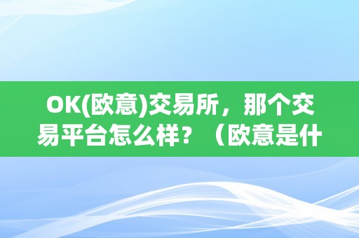 OK(欧意)交易所，那个交易平台怎么样？（欧意是什么平台）（欧意(ok)交易所怎么样？）