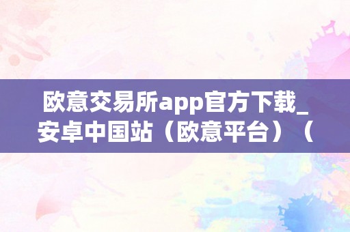 欧意交易所app官方下载_安卓中国站（欧意平台）（欧意交易所app）