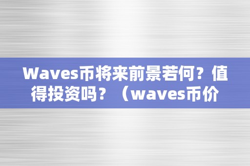 Waves币将来前景若何？值得投资吗？（waves币价值有多大）（waves币将来前景若何？值得投资吗？）