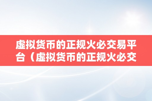 虚拟货币的正规火必交易平台（虚拟货币的正规火必交易平台正规性平安性便利性）