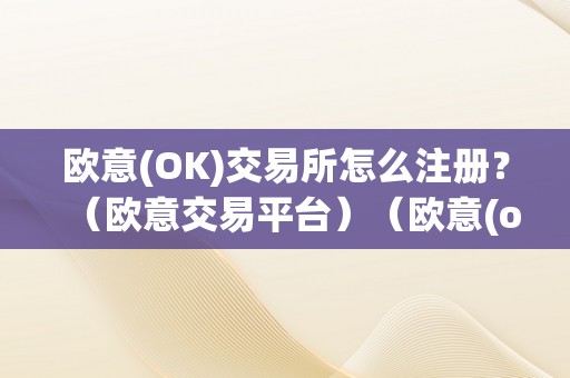 欧意(OK)交易所怎么注册？（欧意交易平台）（欧意(ok)交易所怎么注册？）