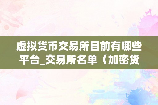 虚拟货币交易所目前有哪些平台_交易所名单（加密货币交易所目前有哪些平台？交易所名单及详细介绍）