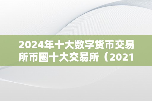 2024年十大数字货币交易所币圈十大交易所（2021至2023年数字货币大牛市）（）