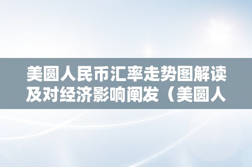 美圆人民币汇率走势图解读及对经济影响阐发（美圆人民币汇率走势图解读及对经济影响阐发论文）（美圆人民币汇率走势图解析及对经济影响阐发）