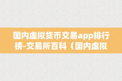 国内虚拟货币交易app排行榜-交易所百科（国内虚拟货币交易app排行榜——交易所百科）