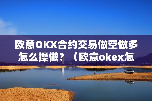 欧意OKX合约交易做空做多怎么操做？（欧意okex怎么交易）（欧意okex合约交易操作指南）