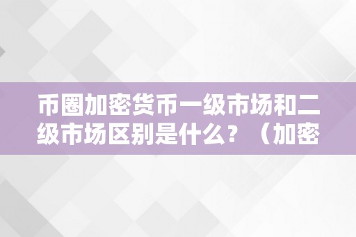 币圈加密货币一级市场和二级市场区别是什么？（加密货币 一级市场）（币圈加密货币一级市场和二级市场区别是什么）