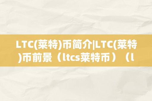 LTC(莱特)币简介|LTC(莱特)币前景（ltcs莱特币）（ltc(莱特)币简介）