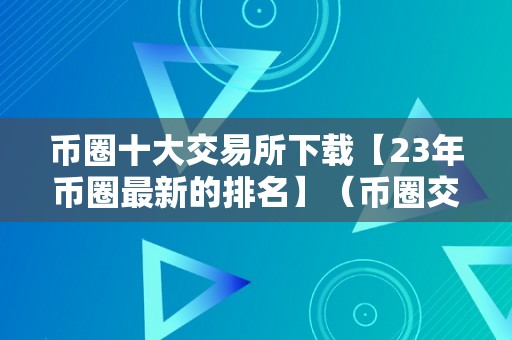 币圈十大交易所下载【23年币圈最新的排名】（币圈交易排行）（「23年币圈最新的排名」及币圈交易排行）