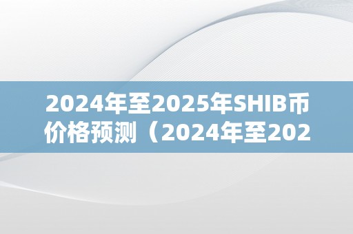 2024年至2025年SHIB币价格预测（2024年至2025年shib币价格预测）