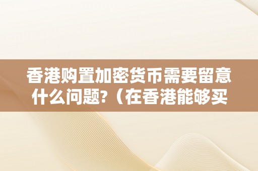 香港购置加密货币需要留意什么问题?（在香港能够买比特币吗）（在香港购置加密货币需要留意什么问题）