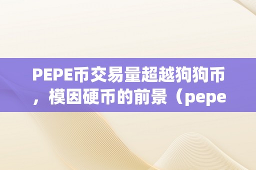 PEPE币交易量超越狗狗币，模因硬币的前景（pepe币交易量超越狗狗币，模因硬币的前景）