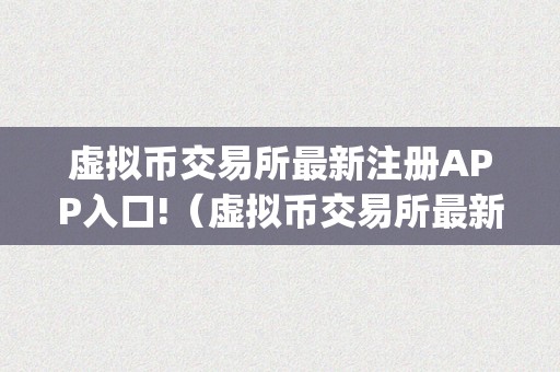 虚拟币交易所最新注册APP入口!（虚拟币交易所最新注册app入口官网）（虚拟币交易所最新注册app入口）