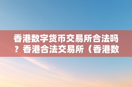 香港数字货币交易所合法吗？香港合法交易所（香港数字货币交易所是什么意思）（香港数字货币交易所合法吗？）