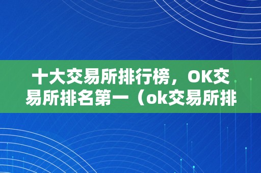 十大交易所排行榜，OK交易所排名第一（ok交易所排名第几）（ok交易所排名第一，ok交易所排名第几？）