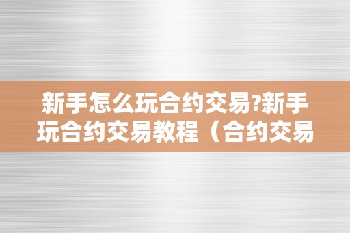 新手怎么玩合约交易?新手玩合约交易教程（合约交易怎么玩新手入门）（新手怎么玩合约交易？）