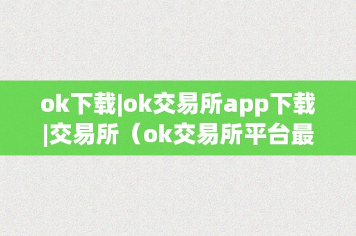 ok下载|ok交易所app下载|交易所（ok交易所平台最新动静）（ok交易所app下载及最新动静：ok交易所平台平安性、交易品种、手续费等详细介绍）