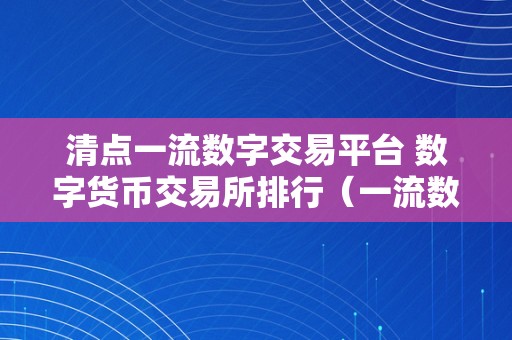 清点一流数字交易平台 数字货币交易所排行（一流数字交易平台：数字货币交易所排行）