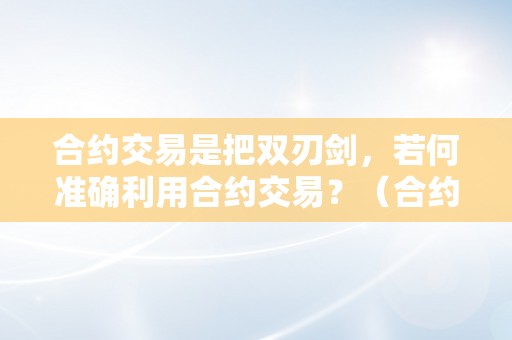 合约交易是把双刃剑，若何准确利用合约交易？（合约交易怎么操做）（合约交易：如何准确操做那把双刃剑？）