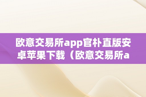 欧意交易所app官朴直版安卓苹果下载（欧意交易所app官朴直版安卓苹果下载链接）（欧意交易所app官朴直版）