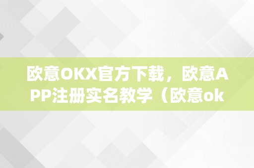 欧意OKX官方下载，欧意APP注册实名教学（欧意oke）（欧意app注册实名教学：快速完成数字货币交易）