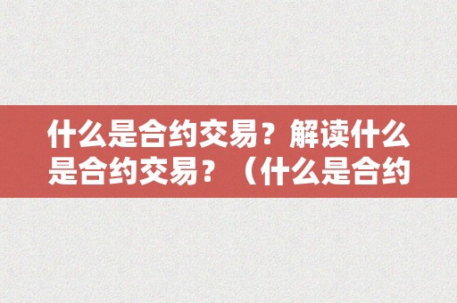 什么是合约交易？解读什么是合约交易？（什么是合约交易秒懂百科）（什么是合约交易？）