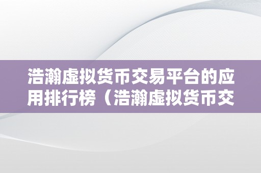 浩瀚虚拟货币交易平台的应用排行榜（浩瀚虚拟货币交易平台的应用排行榜币安）