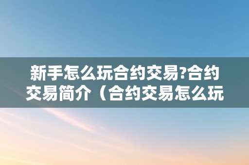 新手怎么玩合约交易?合约交易简介（合约交易怎么玩新手入门）（合约交易怎么玩：新手入门）