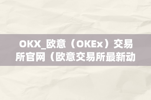 OKX_欧意（OKEx）交易所官网（欧意交易所最新动静）（okx_欧意（okex）交易所官网）