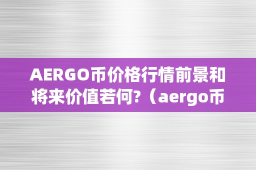 AERGO币价格行情前景和将来价值若何?（aergo币是什么时候发行的）（aergo币价格行情前景和将来价值如何？）