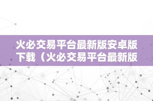 火必交易平台最新版安卓版下载（火必交易平台最新版安卓版下载特点）