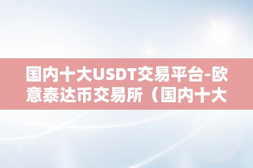 国内十大USDT交易平台-欧意泰达币交易所（国内十大usdt交易平台-欧意泰达币交易所）