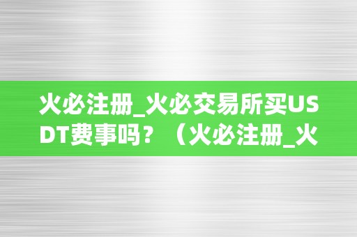 火必注册_火必交易所买USDT费事吗？（火必注册_火必交易所买usdt费事吗）