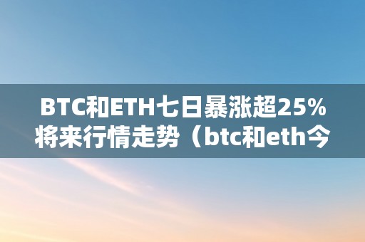 BTC和ETH七日暴涨超25%将来行情走势（btc和eth今日股票）（btc和eth七日暴涨超25%：将来行情走势及今日股票）