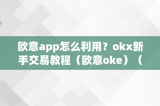 欧意app怎么利用？okx新手交易教程（欧意oke）（欧意app怎么利用okx新手交易教程）