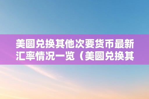 美圆兑换其他次要货币最新汇率情况一览（美圆兑换其他次要货币最新汇率情况一览图）（美圆兑换其他次要货币最新汇率情况一览）