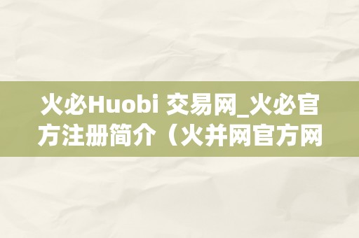 火必Huobi 交易网_火必官方注册简介（火并网官方网站）（火必huobi交易网）