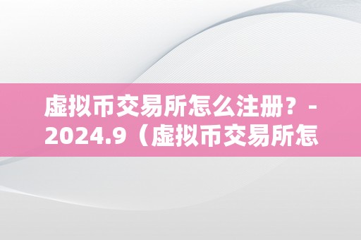 虚拟币交易所怎么注册？-2024.9（虚拟币交易所怎么开）（虚拟币交易所怎么注册）