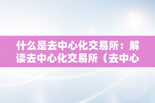 什么是去中心化交易所：解读去中心化交易所（去中心化交易什么意思）（什么是去中心化交易所）