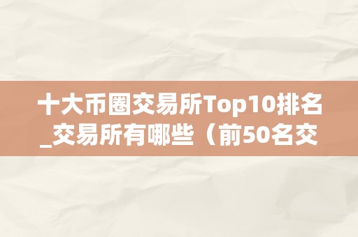 十大币圈交易所Top10排名_交易所有哪些（前50名交易所币圈的交易所）（十大币圈交易所top10）