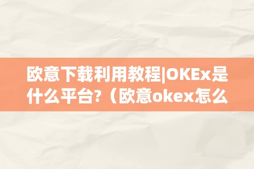 欧意下载利用教程|OKEx是什么平台?（欧意okex怎么交易）（欧意下载利用教程）