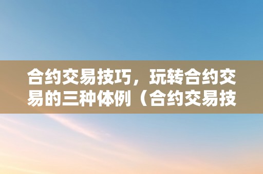 合约交易技巧，玩转合约交易的三种体例（合约交易技巧,玩转合约交易的三种体例是什么）（交易技巧：玩转合约交易的三种体例）